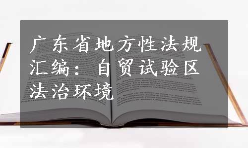 广东省地方性法规汇编：自贸试验区法治环境