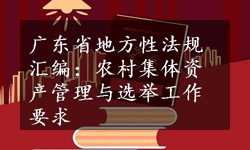 广东省地方性法规汇编：农村集体资产管理与选举工作要求