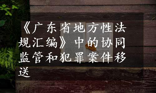 《广东省地方性法规汇编》中的协同监管和犯罪案件移送