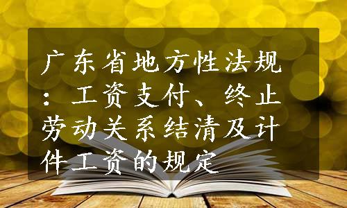 广东省地方性法规：工资支付、终止劳动关系结清及计件工资的规定