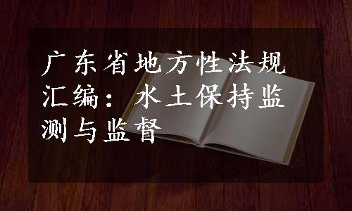 广东省地方性法规汇编：水土保持监测与监督