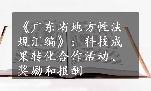 《广东省地方性法规汇编》：科技成果转化合作活动、奖励和报酬