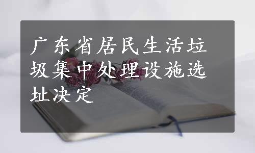 广东省居民生活垃圾集中处理设施选址决定