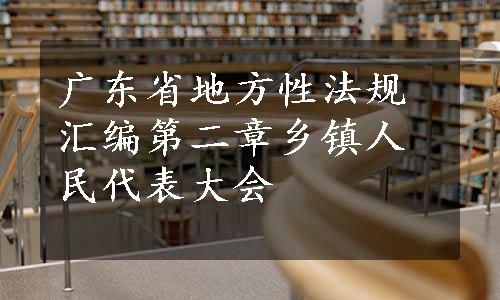 广东省地方性法规汇编第二章乡镇人民代表大会