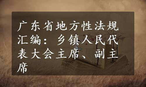 广东省地方性法规汇编：乡镇人民代表大会主席、副主席