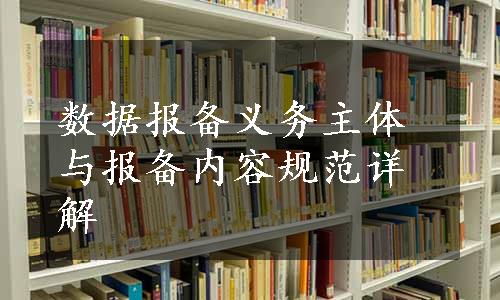 数据报备义务主体与报备内容规范详解