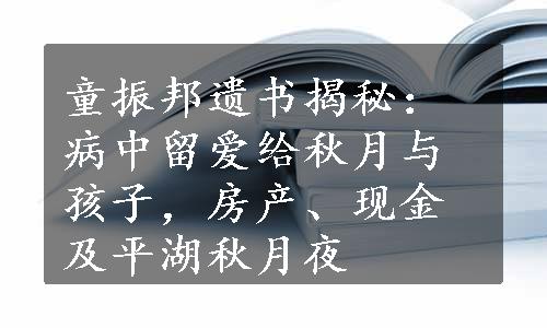 童振邦遗书揭秘：病中留爱给秋月与孩子，房产、现金及平湖秋月夜