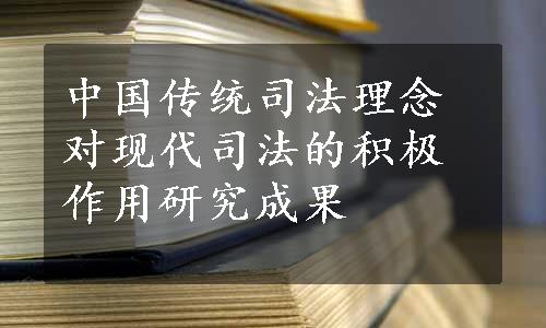 中国传统司法理念对现代司法的积极作用研究成果