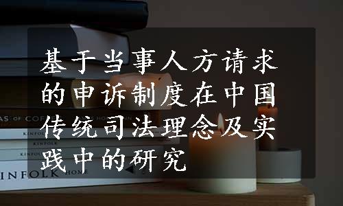 基于当事人方请求的申诉制度在中国传统司法理念及实践中的研究