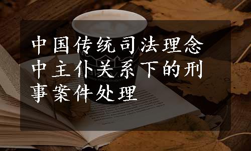 中国传统司法理念中主仆关系下的刑事案件处理