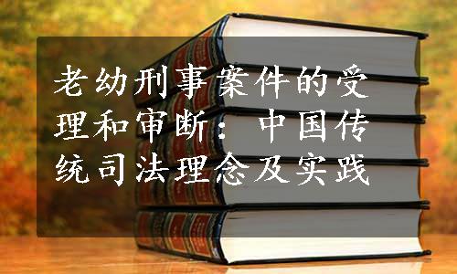 老幼刑事案件的受理和审断：中国传统司法理念及实践