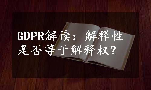 GDPR解读：解释性是否等于解释权?