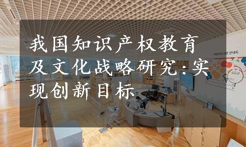 我国知识产权教育及文化战略研究:实现创新目标