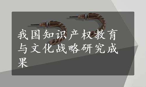 我国知识产权教育与文化战略研究成果