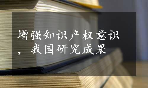 增强知识产权意识，我国研究成果