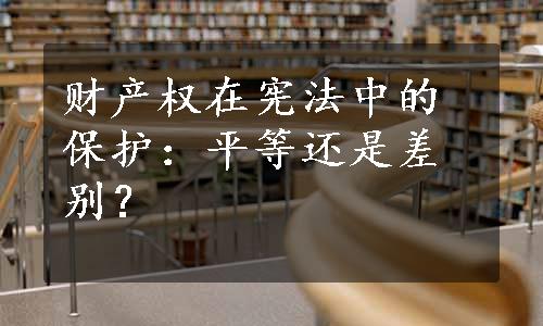 财产权在宪法中的保护：平等还是差别？