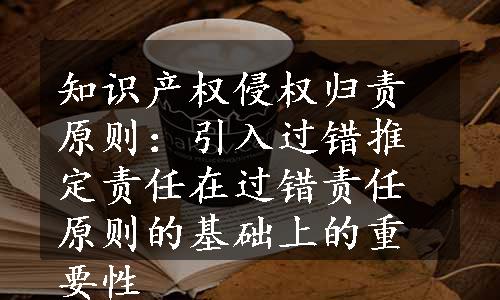 知识产权侵权归责原则：引入过错推定责任在过错责任原则的基础上的重要性