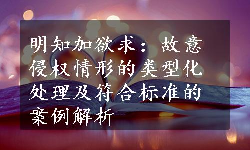 明知加欲求：故意侵权情形的类型化处理及符合标准的案例解析