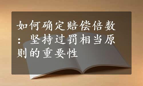 如何确定赔偿倍数：坚持过罚相当原则的重要性