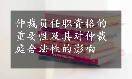 仲裁员任职资格的重要性及其对仲裁庭合法性的影响