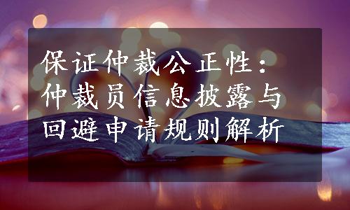 保证仲裁公正性：仲裁员信息披露与回避申请规则解析