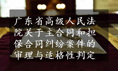 广东省高级人民法院关于主合同和担保合同纠纷案件的审理与适格性判定