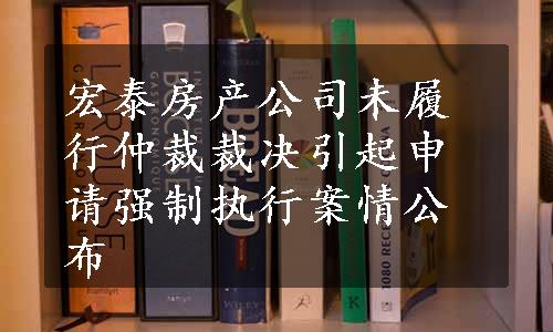 宏泰房产公司未履行仲裁裁决引起申请强制执行案情公布