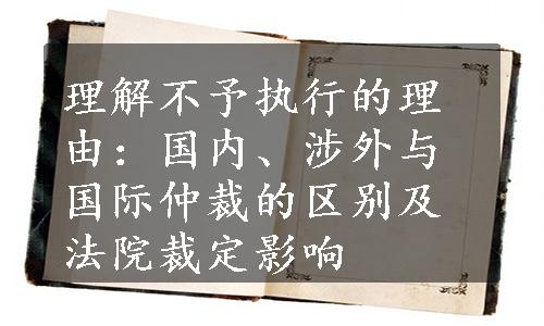 理解不予执行的理由：国内、涉外与国际仲裁的区别及法院裁定影响