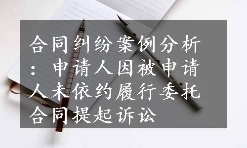 合同纠纷案例分析：申请人因被申请人未依约履行委托合同提起诉讼