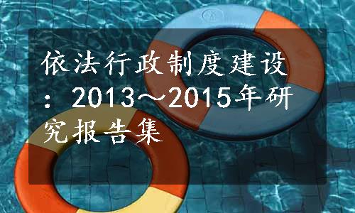 依法行政制度建设：2013～2015年研究报告集