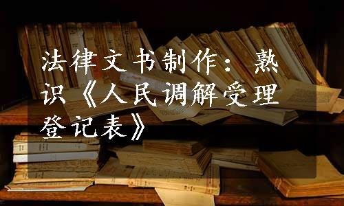 法律文书制作：熟识《人民调解受理登记表》