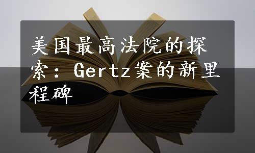 美国最高法院的探索：Gertz案的新里程碑