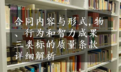 合同内容与形式,物、行为和智力成果三类标的质量条款详细解析