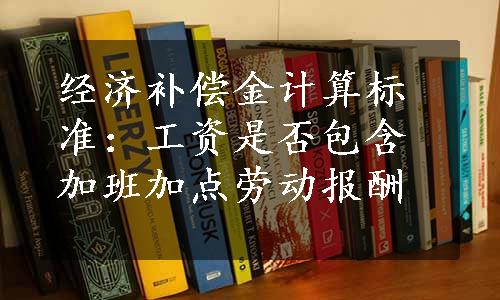 经济补偿金计算标准：工资是否包含加班加点劳动报酬