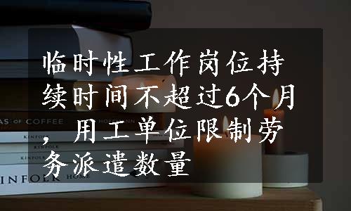 临时性工作岗位持续时间不超过6个月，用工单位限制劳务派遣数量