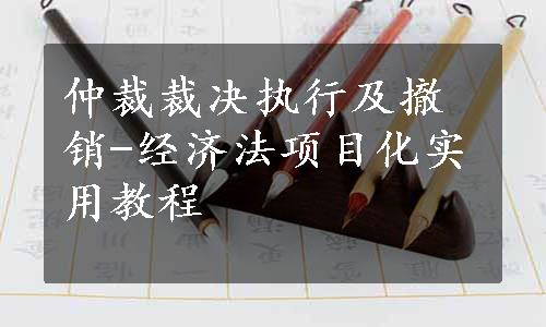 仲裁裁决执行及撤销-经济法项目化实用教程