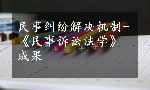 民事纠纷解决机制-《民事诉讼法学》成果