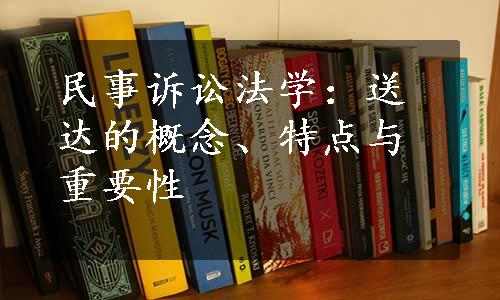 民事诉讼法学：送达的概念、特点与重要性