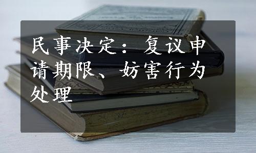 民事决定：复议申请期限、妨害行为处理