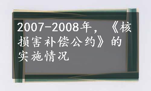 2007-2008年，《核损害补偿公约》的实施情况