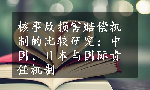 核事故损害赔偿机制的比较研究：中国、日本与国际责任机制