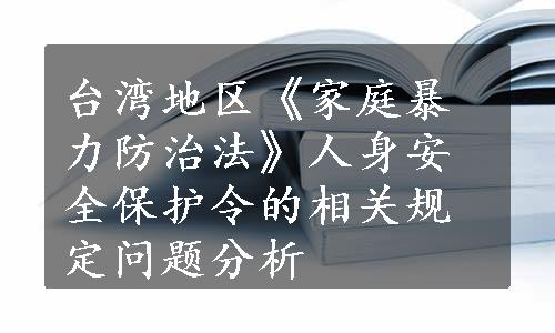 台湾地区《家庭暴力防治法》人身安全保护令的相关规定问题分析