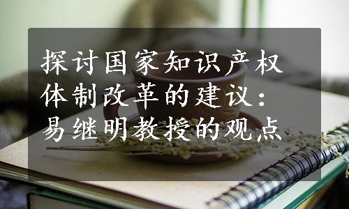 探讨国家知识产权体制改革的建议：易继明教授的观点