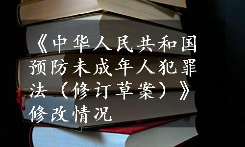 《中华人民共和国预防未成年人犯罪法（修订草案）》修改情况