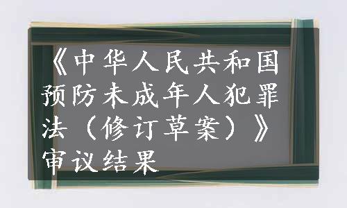 《中华人民共和国预防未成年人犯罪法（修订草案）》审议结果