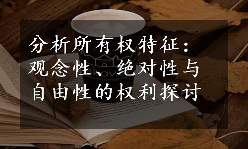 分析所有权特征：观念性、绝对性与自由性的权利探讨