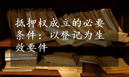 抵押权成立的必要条件：以登记为生效要件