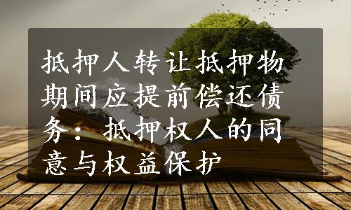 抵押人转让抵押物期间应提前偿还债务：抵押权人的同意与权益保护