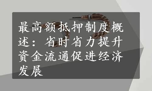 最高额抵押制度概述：省时省力提升资金流通促进经济发展