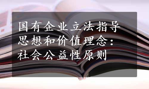 国有企业立法指导思想和价值理念：社会公益性原则